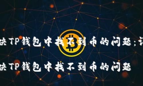 如何解决TP钱包中找不到币的问题：详细指南

如何解决TP钱包中找不到币的问题