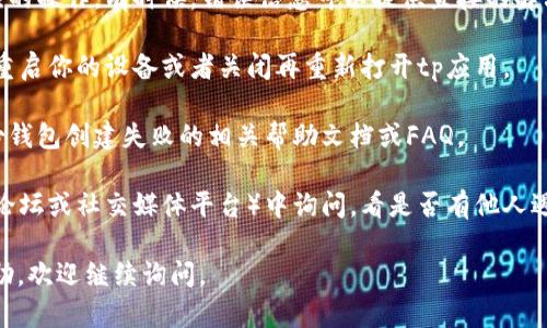 很抱歉，你遇到了“tp创建身份钱包一直失败”的问题。这个问题可能源自多个原因，比如网络连接问题、软件版本不兼容、配置错误等等。为了帮助你更有效地解决这个问题，我建议你尝试以下步骤：

1. **检查网络连接**：确保你的设备有稳定的网络连接。有时候，网络连接不稳定可能导致身份钱包创建失败。

2. **更新软件**：检查你使用的tp软件是否是最新版本。如果不是，请更新到最新版本，有时新版本修复了先前的错误或bug。

3. **查看错误信息**：如果系统给出了具体错误信息，请根据提示进行相应的操作。有时候，错误信息可以提供直接的解决方案。

4. **重启设备或应用**：有时候，简单的重启可以解决临时性的问题。尝试重启你的设备或者关闭再重新打开tp应用。

5. **查阅官方文档**：访问tp的官方网站或帮助中心，查看是否有关于身份钱包创建失败的相关帮助文档或FAQ。

6. **社区寻求帮助**：如果以上步骤没有解决问题，尝试在相关的社区（如论坛或社交媒体平台）中询问，看是否有他人遇到过相同的问题并找到了解决办法。

希望这些建议能帮助你解决问题！如果你还有其他疑问或需要进一步的帮助，欢迎继续询问。