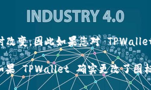 截至我最新的知识更新，TPWallet 并没有更改其图标。然而，有关应用和软件更新的信息可能会随时改变，因此如果您对 TPWallet 的图标变化感到好奇，您可以访问他们的官方网站或社交媒体平台以获取最新的资讯。

许多应用程序在更新时可能会调整其图标和用户界面，以增强用户体验或反映其品牌形象的变化。如果 TPWallet 确实更改了图标，您可能还会看到关于此变化的公告或新闻报道。保持关注官方渠道将是获取最新信息的最佳方式。