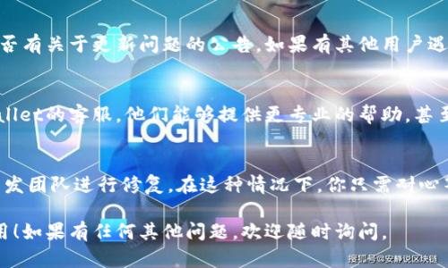 如果你的TPWallet在更新后出现问题，以下是一些你可以尝试的解决步骤：

1. 重启应用
首先，尝试关闭TPWallet应用，然后再次启动。有时，简单的重启可以解决许多临时问题。

2. 检查网络连接
确保你的设备连接到互联网。TPWallet需要稳定的网络连接才能正常运行。

3. 清除缓存
有时候，应用的缓存文件可能会导致新版本出现一些问题。可以尝试清除TPWallet的缓存。在设备的设置中找到应用管理，选择TPWallet，然后清除缓存。

4. 更新至最新版本
确保你使用的是最新版本的TPWallet。去应用商店查看是否有新的更新可以安装。更新有时会解决之前版本中的错误。

5. 查看官方公告
访问TPWallet的官方网站或其官方社交媒体，查看是否有关于更新问题的公告。如果有其他用户遇到同样的问题，可能会有解决方案或客服支持建议。

6. 联系客服
如果以上步骤仍然不能解决问题，建议直接联系TPWallet的客服。他们能够提供更专业的帮助，甚至可能告诉你是否有已知的故障或解决方案。

7. 等待修复
有时候，更新后出现的问题可能是系统性错误，需要开发团队进行修复。在这种情况下，你只需耐心等待。

希望这些解决方法能帮助你恢复TPWallet的正常使用！如果有任何其他问题，欢迎随时询问。