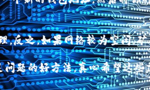 如果你在使用TPWallet（或任何其他加密钱包）时遇到以太坊矿工费不足的问题，不用担心，这里有一些解决方案和建议，帮助你顺利进行交易。

1. 理解以太坊矿工费
以太坊网络上的交易是需要支付矿工费的，这笔费用是用于激励矿工验证和处理交易的。矿工费的高低取决于网络的拥堵程度和你愿意支付的费用。通常情况下，网络越繁忙，费用就越高。

2. 确保钱包中有足够的ETH
首先，你需要确保在TPWallet中有足够的以太坊（ETH）余额来支付矿工费。如果你没有ETH，那就无法完成交易。你可以通过交易所购买ETH，或者用其他加密货币兑换ETH。真心觉得，拥有足够的ETH是一笔划算的投资，因为这为随时进行交易奠定了基础。

3. 调整矿工费用设置
在TPWallet中，用户通常可以手动设置矿工费用。你可以尝试调整这些设置，选择一个合适的费用。虽然较低的矿工费用可能导致交易延迟，但在网络不拥堵的情况下，通常也能成功处理。

4. 检查网络状态
在做交易前，不妨查看以太坊网络的状态。有些平台提供网络拥堵情况的实时信息。如果网络较为空闲，那么你可以采取较低的矿工费用进行交易；反之则需要支付更高费用。偶尔会感到有点遗憾，因为有时因为网络拥堵，明明有好的交易机会却被延误了。

5. 尝试不同的交易时间
以太坊网络的拥堵情况在不同时间可能有所不同。尝试在非高峰时段进行交易，可能会找到更低的矿工费用。如果你不急于进行交易，可以等待更合适的时机。

6. 资金不足补救
如果真的面临矿工费用不足的问题，而又急需进行交易，可以考虑使用第三方支付服务。有些平台提供借助智能合约的自动交易服务，这样即使你的币种、余额不足，也能完成交易。不过，使用此类服务时要确保选择信誉良好的平台，以免造成资产损失。

7. 学习相关知识
随着市场的变化，了解更多关于以太坊、区块链和矿工费的知识是非常必要的。有些在线课程或者社区讨论可以帮助你更好地理解这些概念和金融工具。分享这些知识，有助于你在未来作出更为明智的投资选择。

常见相关问题

h4问题1：如果TPWallet不支持ETH交易，怎么解决？/h4
如果TPWallet不支持以太坊的交易，你可以尝试将资产迁移到其他支持ETH的加密钱包。这通常是个简单的过程，只需生成一个新的钱包地址，然后将你的资产从TPWallet发送到新的地址。确保在进行这样的操作前，了解其他钱包的费用、服务条款和安全性。

h4问题2：以太坊矿工费为什么会波动？/h4
以太坊的矿工费用是由市场供需关系决定的。当网络拥堵时，用户会竞相支付更高的矿工费用以确保他们的交易尽快被处理。反之，如果网络较为空闲，矿工费用自然就会降低。要关注ETH网络的动态变化，比如大型交易、DeFi活动或NFT市场的兴起，都可能导致矿工费用的上涨。

总结来说，确保你在TPWallet中有足够的ETH余额、合理设置矿工费用、选择合适的交易时机，都是解决以太坊矿工费用不足问题的好方法。真心希望这些建议能对你有所帮助，让你的交易体验更加顺畅！